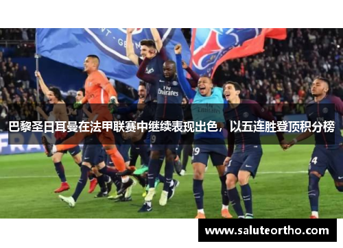 巴黎圣日耳曼在法甲联赛中继续表现出色，以五连胜登顶积分榜