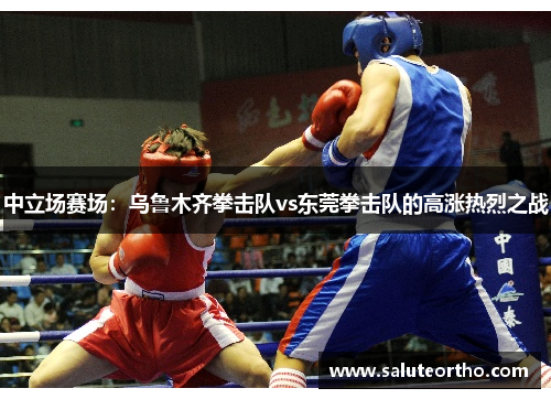 中立场赛场：乌鲁木齐拳击队vs东莞拳击队的高涨热烈之战