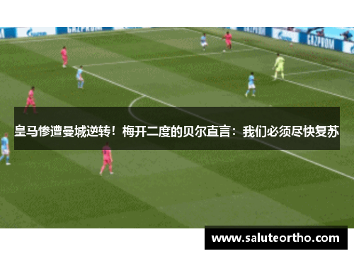 皇马惨遭曼城逆转！梅开二度的贝尔直言：我们必须尽快复苏