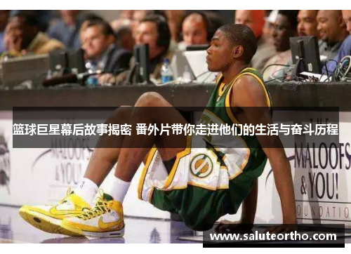 篮球巨星幕后故事揭密 番外片带你走进他们的生活与奋斗历程