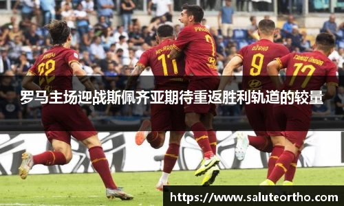 罗马主场迎战斯佩齐亚期待重返胜利轨道的较量