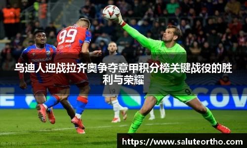 乌迪人迎战拉齐奥争夺意甲积分榜关键战役的胜利与荣耀